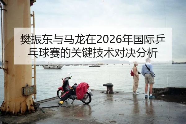 樊振东与马龙在2026年国际乒乓球赛的关键技术对决分析