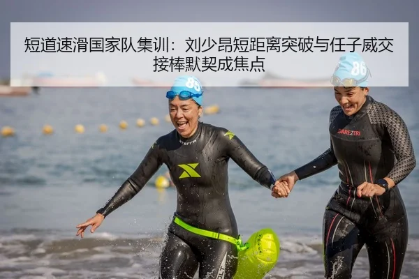 短道速滑国家队集训：刘少昂短距离突破与任子威交接棒默契成焦点