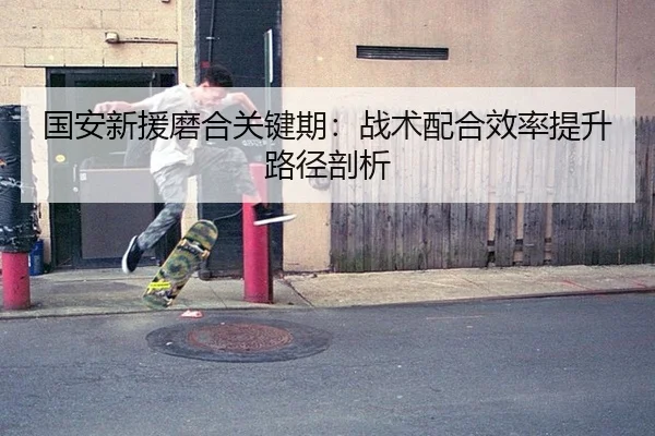 国安新援磨合关键期：战术配合效率提升路径剖析