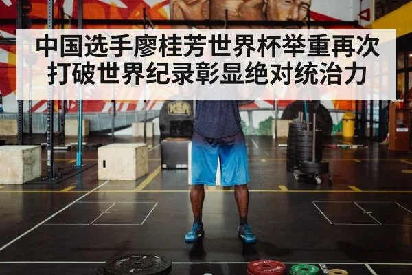 中国选手廖桂芳世界杯举重再次打破世界纪录彰显绝对统治力