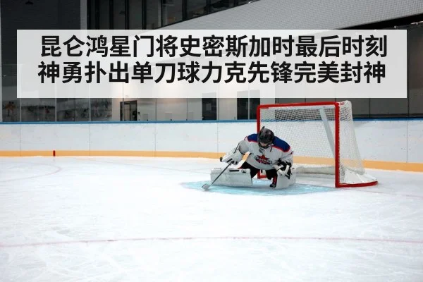 昆仑鸿星门将史密斯加时最后时刻神勇扑出单刀球力克先锋完美封神