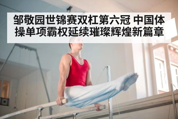邹敬园世锦赛双杠第六冠 中国体操单项霸权延续璀璨辉煌新篇章