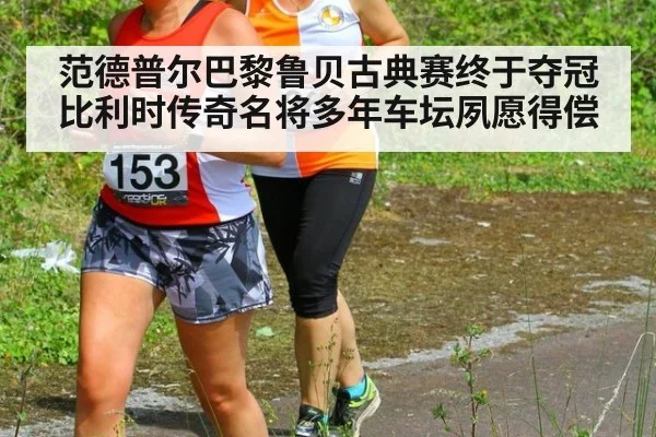 范德普尔巴黎鲁贝古典赛终于夺冠比利时传奇名将多年车坛夙愿得偿