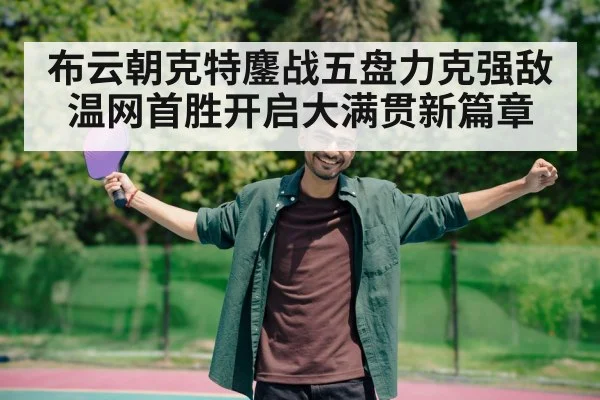 布云朝克特鏖战五盘力克强敌温网首胜开启大满贯新篇章