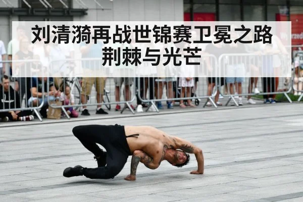 刘清漪再战世锦赛卫冕之路荆棘与光芒